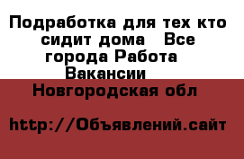 Подработка для тех,кто сидит дома - Все города Работа » Вакансии   . Новгородская обл.